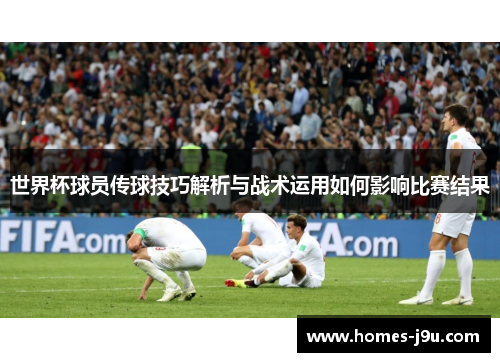 世界杯球员传球技巧解析与战术运用如何影响比赛结果