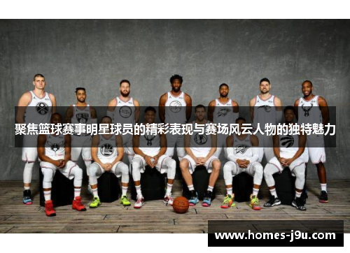 聚焦篮球赛事明星球员的精彩表现与赛场风云人物的独特魅力