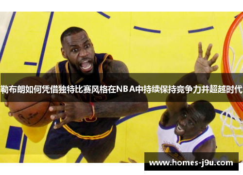 勒布朗如何凭借独特比赛风格在NBA中持续保持竞争力并超越时代