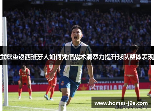 武磊重返西班牙人如何凭借战术洞察力提升球队整体表现