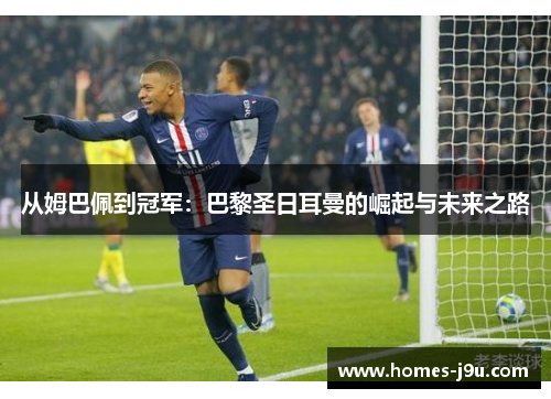 从姆巴佩到冠军：巴黎圣日耳曼的崛起与未来之路