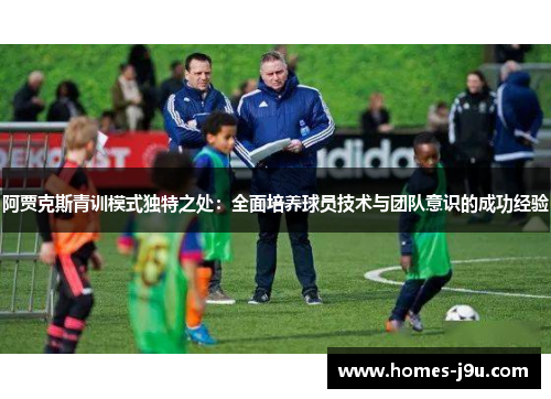 阿贾克斯青训模式独特之处：全面培养球员技术与团队意识的成功经验