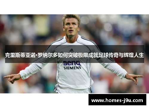 克里斯蒂亚诺·罗纳尔多如何突破极限成就足球传奇与辉煌人生