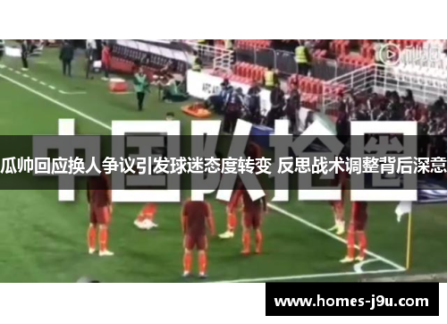 瓜帅回应换人争议引发球迷态度转变 反思战术调整背后深意