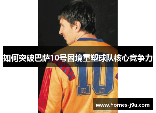 如何突破巴萨10号困境重塑球队核心竞争力