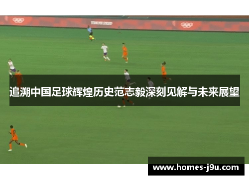 追溯中国足球辉煌历史范志毅深刻见解与未来展望