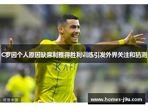 C罗因个人原因缺席利雅得胜利训练引发外界关注和猜测