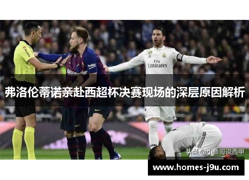 弗洛伦蒂诺亲赴西超杯决赛现场的深层原因解析