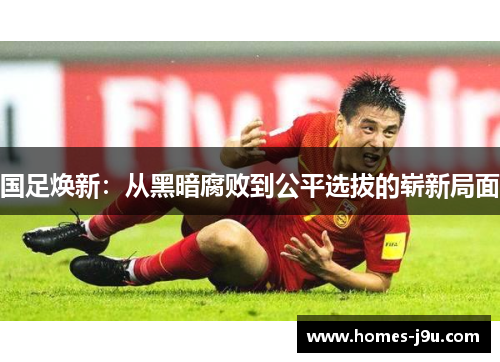 国足焕新：从黑暗腐败到公平选拔的崭新局面