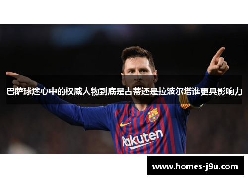巴萨球迷心中的权威人物到底是古蒂还是拉波尔塔谁更具影响力