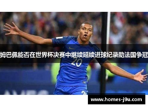 姆巴佩能否在世界杯决赛中继续延续进球纪录助法国争冠