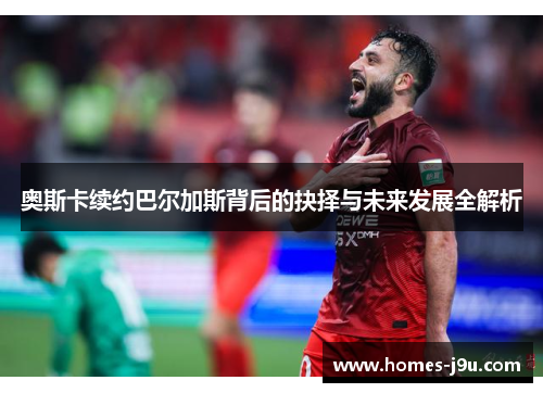奥斯卡续约巴尔加斯背后的抉择与未来发展全解析