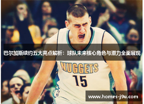 巴尔加斯续约五大亮点解析：球队未来核心角色与潜力全面展现