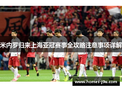 米内罗归来上海亚冠赛事全攻略注意事项详解