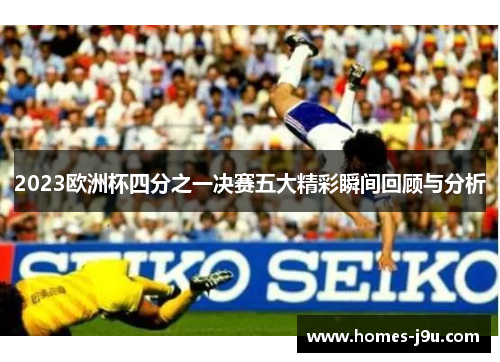 2023欧洲杯四分之一决赛五大精彩瞬间回顾与分析