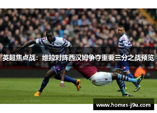 英超焦点战：维拉对阵西汉姆争夺重要三分之战预览