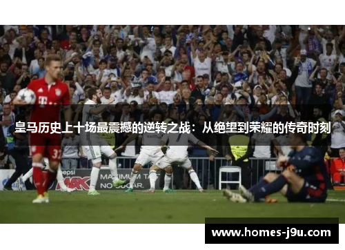 皇马历史上十场最震撼的逆转之战：从绝望到荣耀的传奇时刻