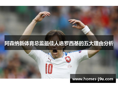 阿森纳新体育总监最佳人选罗西基的五大理由分析