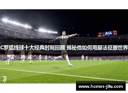 C罗弧线球十大经典时刻回顾 揭秘他如何用脚法征服世界