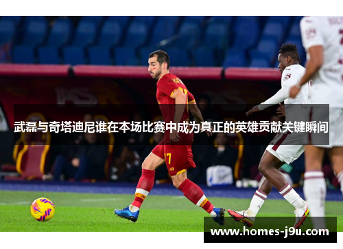 武磊与奇塔迪尼谁在本场比赛中成为真正的英雄贡献关键瞬间