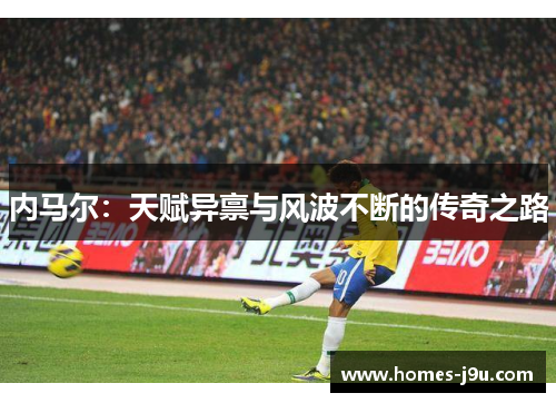内马尔：天赋异禀与风波不断的传奇之路
