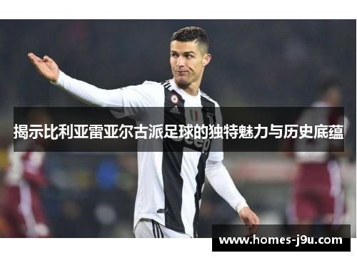 揭示比利亚雷亚尔古派足球的独特魅力与历史底蕴