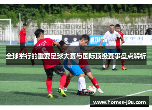 全球举行的重要足球大赛与国际顶级赛事盘点解析
