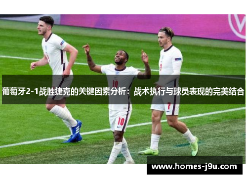 葡萄牙2-1战胜捷克的关键因素分析：战术执行与球员表现的完美结合