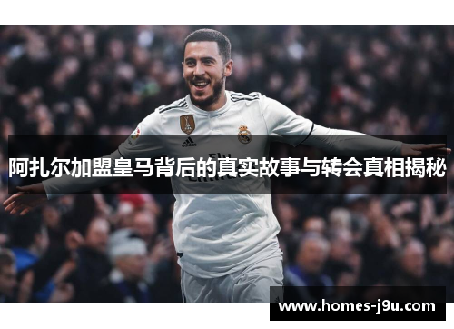 阿扎尔加盟皇马背后的真实故事与转会真相揭秘