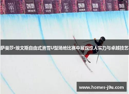 萨曼莎·埃文斯自由式滑雪U型场地比赛中展现惊人实力与卓越技艺