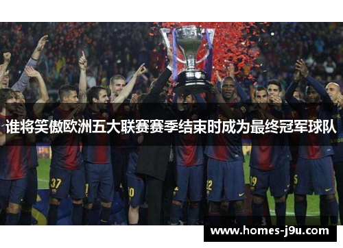 谁将笑傲欧洲五大联赛赛季结束时成为最终冠军球队