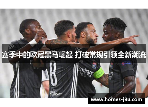 赛季中的欧冠黑马崛起 打破常规引领全新潮流 赛季中的欧冠黑马崛起 打破常规引领全新潮流