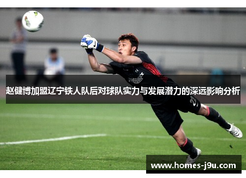 赵健博加盟辽宁铁人队后对球队实力与发展潜力的深远影响分析 赵健博加盟辽宁铁人队后对球队实力与发展潜力的深远影响分析