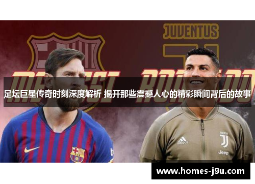 足坛巨星传奇时刻深度解析 揭开那些震撼人心的精彩瞬间背后的故事