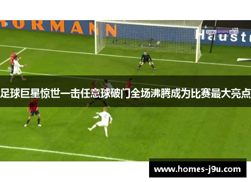 足球巨星惊世一击任意球破门全场沸腾成为比赛最大亮点 足球巨星惊世一击任意球破门全场沸腾成为比赛最大亮点