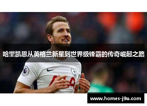 哈里凯恩从英格兰新星到世界级锋霸的传奇崛起之路 哈里凯恩从英格兰新星到世界级锋霸的传奇崛起之路