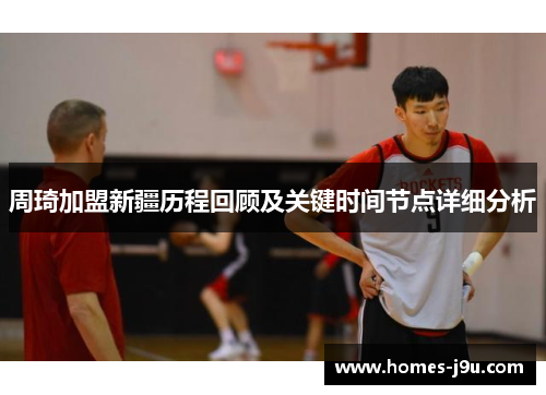 周琦加盟新疆历程回顾及关键时间节点详细分析