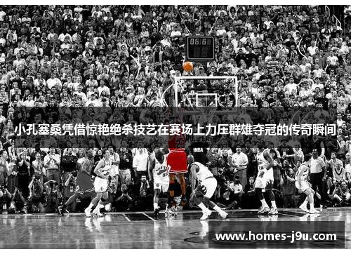 小孔塞桑凭借惊艳绝杀技艺在赛场上力压群雄夺冠的传奇瞬间