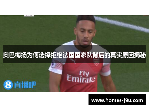 奥巴梅扬为何选择拒绝法国国家队背后的真实原因揭秘