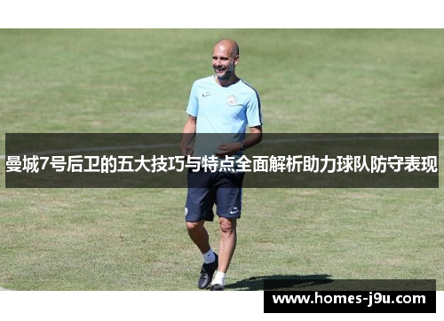 曼城7号后卫的五大技巧与特点全面解析助力球队防守表现