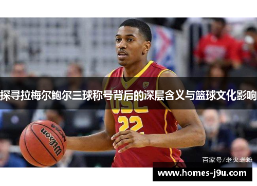 探寻拉梅尔鲍尔三球称号背后的深层含义与篮球文化影响