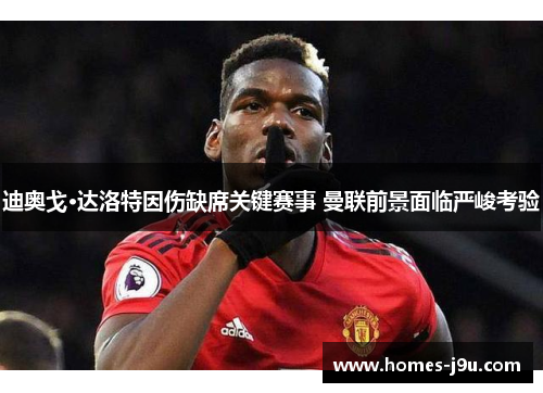 迪奥戈·达洛特因伤缺席关键赛事 曼联前景面临严峻考验 迪奥戈·达洛特因伤缺席关键赛事 曼联前景面临严峻考验