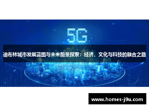 迪布林城市发展蓝图与未来前景探索:经济、文化与科技的融合之路 迪布林城市发展蓝图与未来前景探索:经济、文化与科技的融合之路