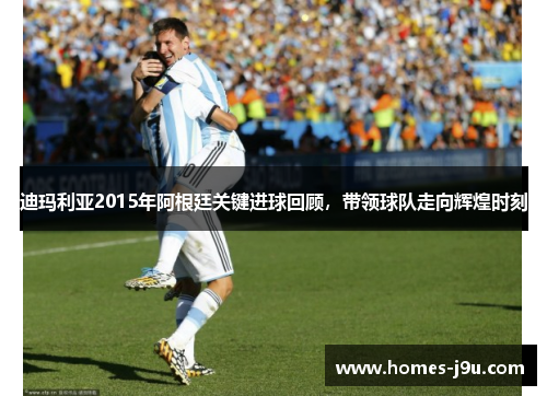 迪玛利亚2015年阿根廷关键进球回顾，带领球队走向辉煌时刻