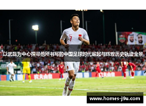 以武磊为中心探寻他所书写的中国足球时代崛起与辉煌历史轨迹全景